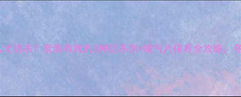 暖气水加什么才防冻亲测有效的3种防冻剂暖气片保养全攻略冬季供暖无忧