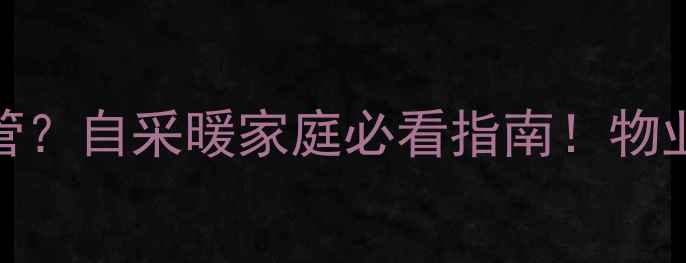 暖气水归谁管自采暖家庭必看指南物业业主责任全