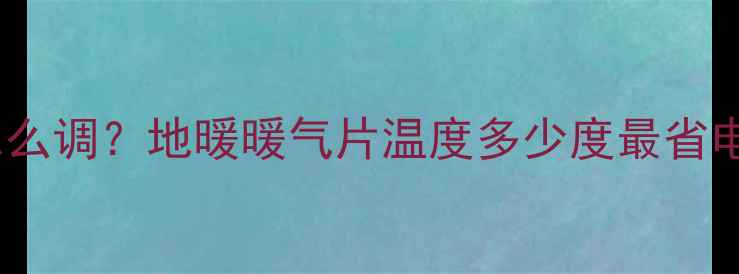 暖气水温怎么调地暖暖气片温度多少度最省电又舒适