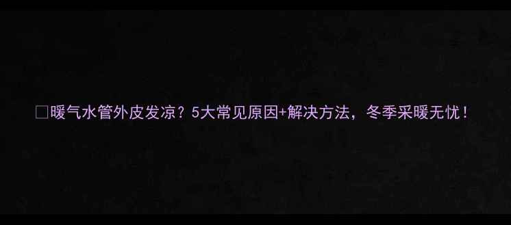 图片 🔥暖气水管外皮发凉？5大常见原因+解决方法，冬季采暖无忧！