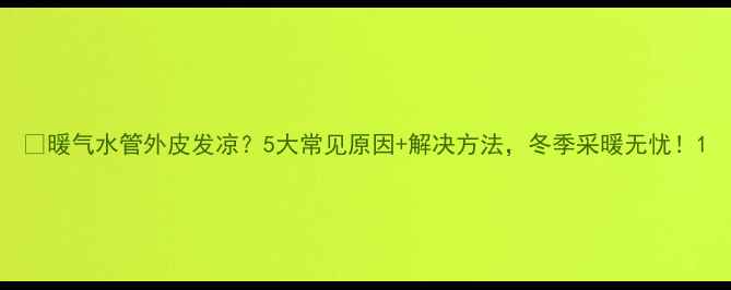 图片 🔥暖气水管外皮发凉？5大常见原因+解决方法，冬季采暖无忧！1