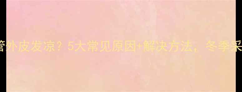 图片 🔥暖气水管外皮发凉？5大常见原因+解决方法，冬季采暖无忧！2