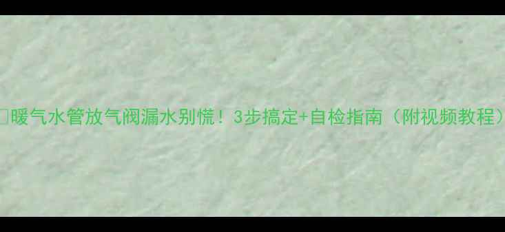 图片 🔥暖气水管放气阀漏水别慌！3步搞定+自检指南（附视频教程）