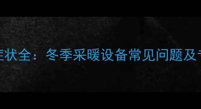 暖气沙眼症状全冬季采暖设备常见问题及专业应对指南