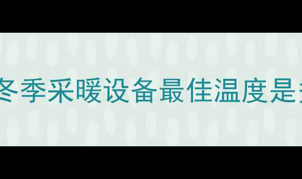 暖气温度设置指南冬季采暖设备最佳温度是多少附正确操作技巧