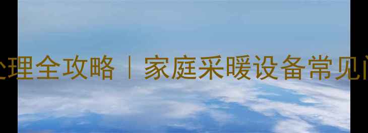 暖气漏水紧急处理全攻略家庭采暖设备常见问题自查指南