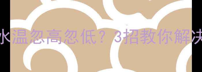 图片 🔥暖气炉夏天洗澡水温忽高忽低？3招教你解决冬季洗澡难题！🔥