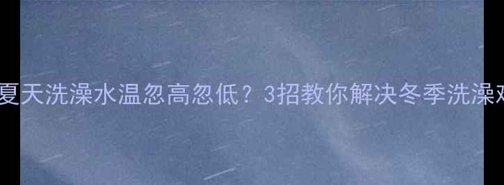 图片 🔥暖气炉夏天洗澡水温忽高忽低？3招教你解决冬季洗澡难题！🔥2