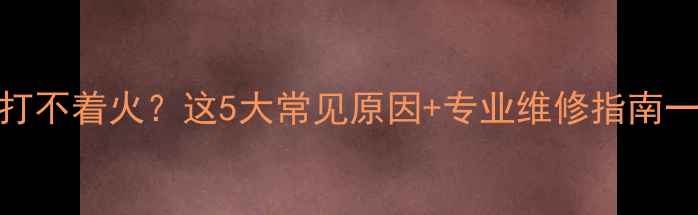暖气炉打不着火这5大常见原因专业维修指南一次说清