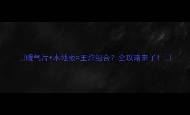 暖气片木地板王炸组合全攻略来了