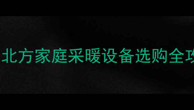 暖气片vs地暖北方家庭采暖设备选购全攻略附避坑指南