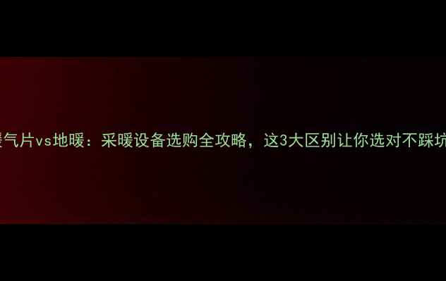 图片 🔥暖气片vs地暖：采暖设备选购全攻略，这3大区别让你选对不踩坑！2