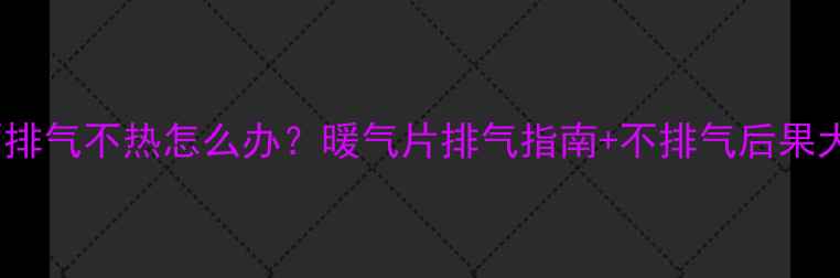 暖气片不排气不热怎么办暖气片排气指南不排气后果大公开