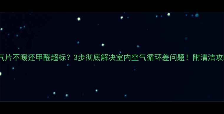 暖气片不暖还甲醛超标3步彻底解决室内空气循环差问题附清洁攻略