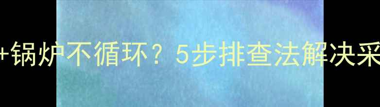 图片 🔥暖气片不热+锅炉不循环？5步排查法解决采暖故障！❄️