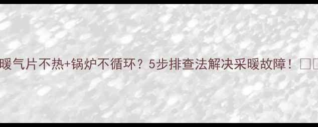 暖气片不热锅炉不循环5步排查法解决采暖故障
