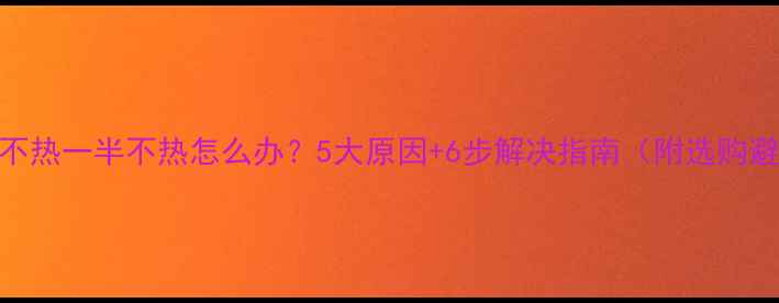 暖气片不热一半不热怎么办5大原因6步解决指南附选购避坑技巧