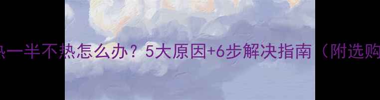 图片 🔥暖气片不热一半不热怎么办？5大原因+6步解决指南（附选购避坑技巧）2