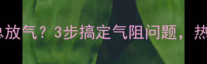 图片 🔥暖气片不热总放气？3步搞定气阻问题，热得像太阳！🔥1