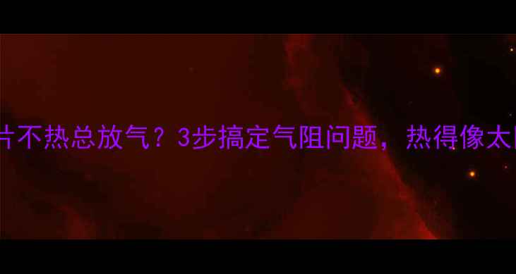 暖气片不热总放气3步搞定气阻问题热得像太阳