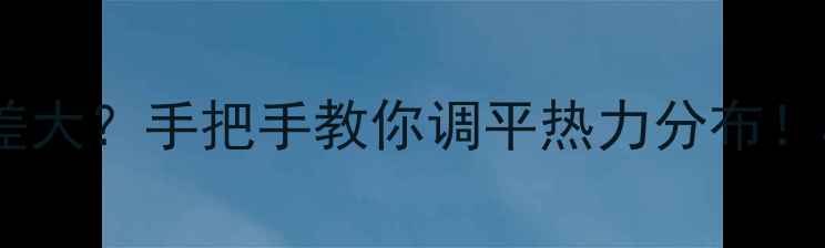 图片 🔥暖气片不热温差大？手把手教你调平热力分布！5步告别冷脚热头