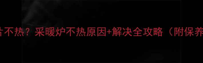 图片 🔥暖气片不热？采暖炉不热原因+解决全攻略（附保养技巧）1