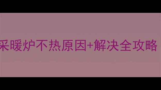 暖气片不热采暖炉不热原因解决全攻略附保养技巧