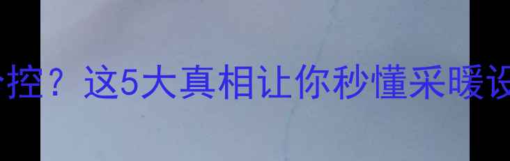 图片 🔥暖气片不装分控？这5大真相让你秒懂采暖设备控温逻辑！1