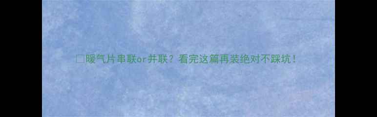图片 🔥暖气片串联or并联？看完这篇再装绝对不踩坑！