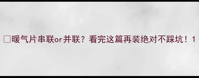 暖气片串联or并联看完这篇再装绝对不踩坑