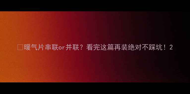 图片 🔥暖气片串联or并联？看完这篇再装绝对不踩坑！2