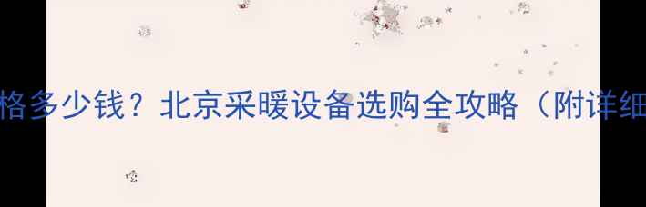 图片 🔥暖气片价格多少钱？北京采暖设备选购全攻略（附详细报价表）🔥