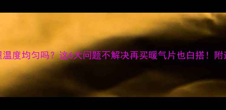 暖气片全屋温度均匀吗这6大问题不解决再买暖气片也白搭附选装避坑指南