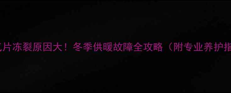 图片 🔥暖气片冻裂原因大！冬季供暖故障全攻略（附专业养护指南）1