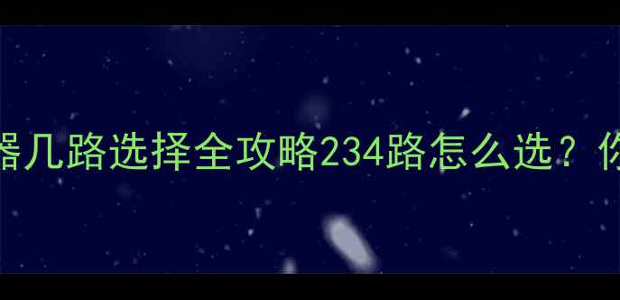 暖气片分水器几路选择全攻略234路怎么选你家装对了吗