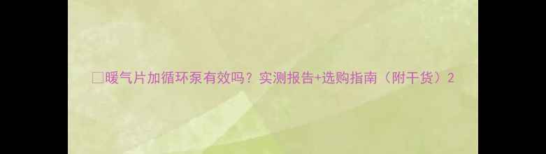 图片 🔥暖气片加循环泵有效吗？实测报告+选购指南（附干货）2