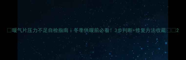 暖气片压力不足自检指南冬季供暖前必看3步判断修复方法收藏
