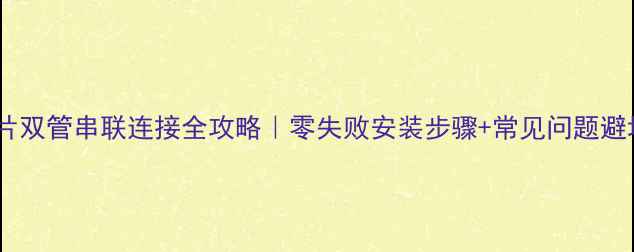 图片 🔥暖气片双管串联连接全攻略｜零失败安装步骤+常见问题避坑指南1