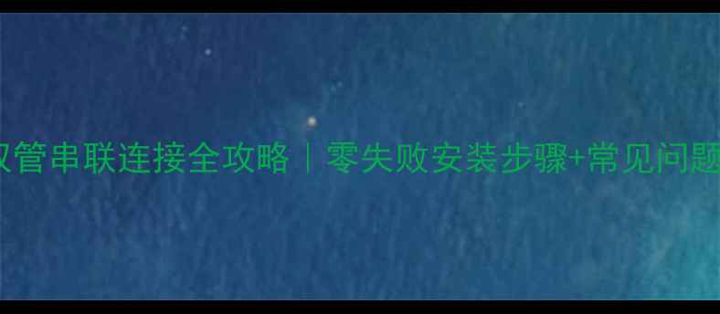 暖气片双管串联连接全攻略零失败安装步骤常见问题避坑指南