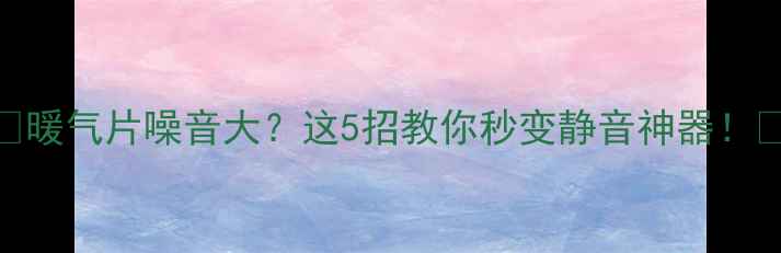 图片 🔥暖气片噪音大？这5招教你秒变静音神器！🔥