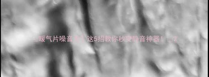 暖气片噪音大这5招教你秒变静音神器