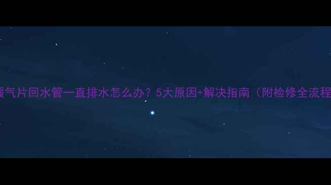 图片 🔥暖气片回水管一直排水怎么办？5大原因+解决指南（附检修全流程）1