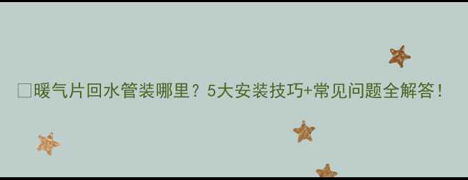 暖气片回水管装哪里5大安装技巧常见问题全解答