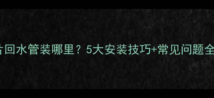 图片 🔥暖气片回水管装哪里？5大安装技巧+常见问题全解答！1