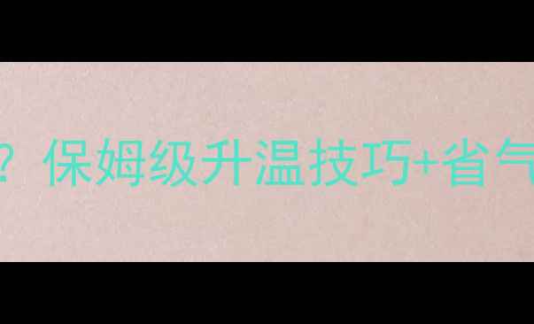 暖气片壁挂炉多久热保姆级升温技巧省气攻略亲测30秒出温