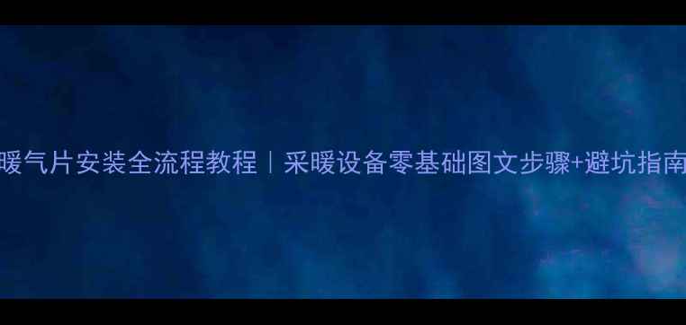 暖气片安装全流程教程采暖设备零基础图文步骤避坑指南