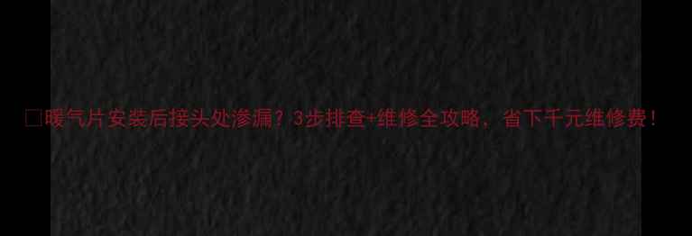 图片 🔥暖气片安装后接头处渗漏？3步排查+维修全攻略，省下千元维修费！