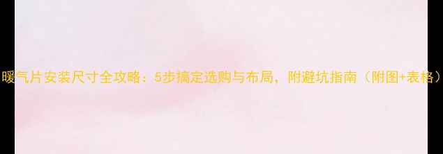 暖气片安装尺寸全攻略5步搞定选购与布局附避坑指南附图表格