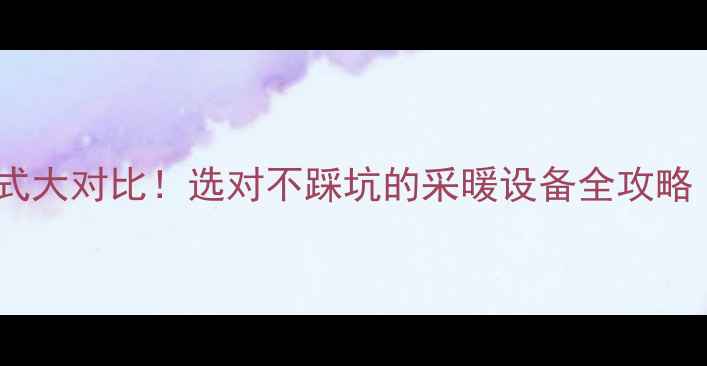 暖气片安装方式大对比选对不踩坑的采暖设备全攻略附预算清单