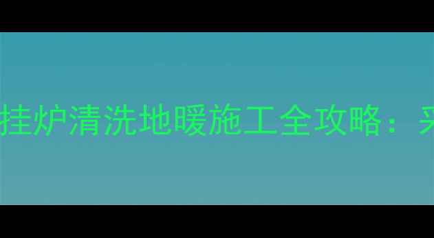 暖气片安装燃气壁挂炉清洗地暖施工全攻略采暖设备选择指南